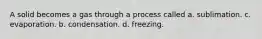 A solid becomes a gas through a process called a. sublimation. c. evaporation. b. condensation. d. freezing.