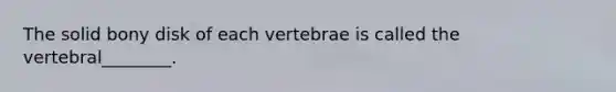 The solid bony disk of each vertebrae is called the vertebral________.