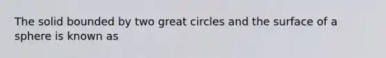 The solid bounded by two great circles and the surface of a sphere is known as