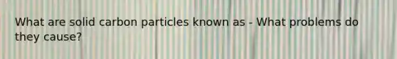 What are solid carbon particles known as - What problems do they cause?