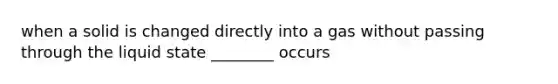 when a solid is changed directly into a gas without passing through the liquid state ________ occurs