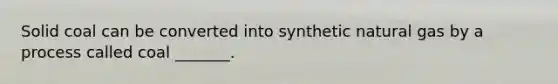 Solid coal can be converted into synthetic natural gas by a process called coal _______.