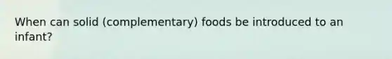 When can solid (complementary) foods be introduced to an infant?