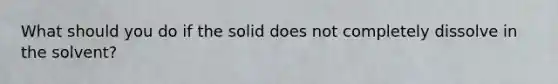 What should you do if the solid does not completely dissolve in the solvent?