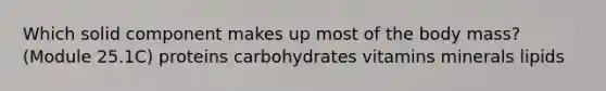 Which solid component makes up most of the body mass? (Module 25.1C) proteins carbohydrates vitamins minerals lipids