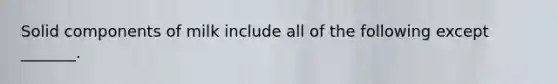 Solid components of milk include all of the following except _______.