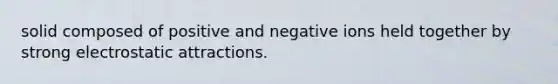 solid composed of positive and negative ions held together by strong electrostatic attractions.