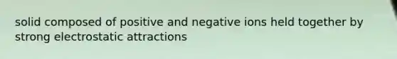 solid composed of positive and negative ions held together by strong electrostatic attractions