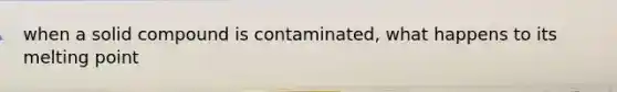 when a solid compound is contaminated, what happens to its melting point