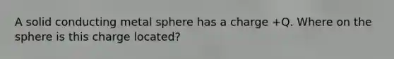 A solid conducting metal sphere has a charge +Q. Where on the sphere is this charge located?