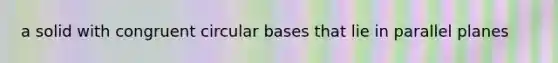 a solid with congruent circular bases that lie in parallel planes