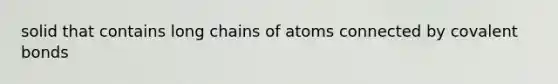 solid that contains long chains of atoms connected by covalent bonds