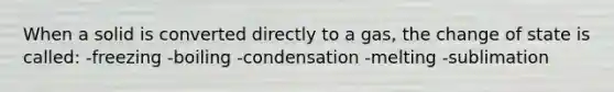 When a solid is converted directly to a gas, the change of state is called: -freezing -boiling -condensation -melting -sublimation