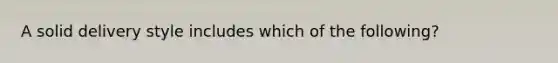 A solid delivery style includes which of the following?