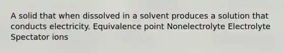 A solid that when dissolved in a solvent produces a solution that conducts electricity. Equivalence point Nonelectrolyte Electrolyte Spectator ions