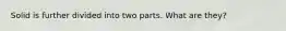 Solid is further divided into two parts. What are they?
