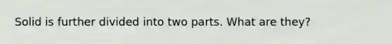 Solid is further divided into two parts. What are they?