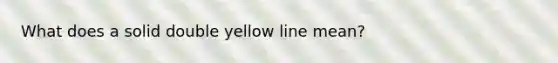 What does a solid double yellow line mean?