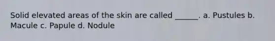 Solid elevated areas of the skin are called ______. a. Pustules b. Macule c. Papule d. Nodule