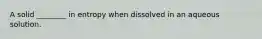 A solid ________ in entropy when dissolved in an aqueous solution.