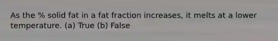 As the % solid fat in a fat fraction increases, it melts at a lower temperature. (a) True (b) False