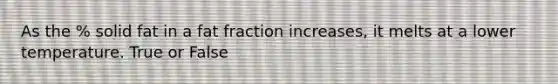 As the % solid fat in a fat fraction increases, it melts at a lower temperature. True or False