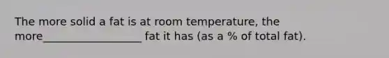 The more solid a fat is at room temperature, the more__________________ fat it has (as a % of total fat).