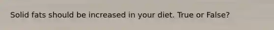 Solid fats should be increased in your diet. True or False?