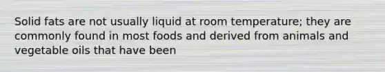 Solid fats are not usually liquid at room temperature; they are commonly found in most foods and derived from animals and vegetable oils that have been