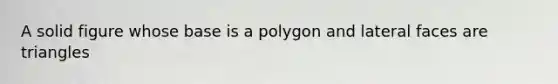 A solid figure whose base is a polygon and lateral faces are triangles