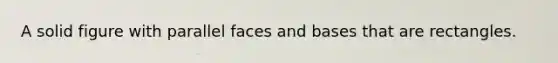 A solid figure with parallel faces and bases that are rectangles.