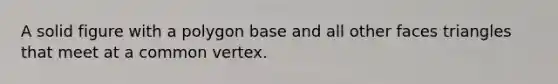 A solid figure with a polygon base and all other faces triangles that meet at a common vertex.