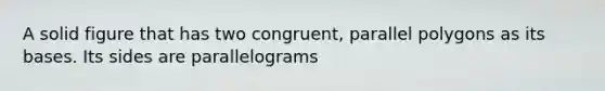 A solid figure that has two congruent, parallel polygons as its bases. Its sides are parallelograms