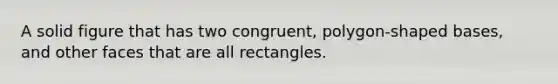 A solid figure that has two congruent, polygon-shaped bases, and other faces that are all rectangles.