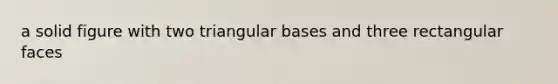 a solid figure with two triangular bases and three rectangular faces
