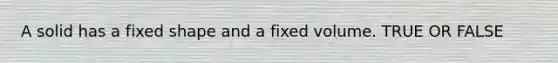 A solid has a fixed shape and a fixed volume. TRUE OR FALSE