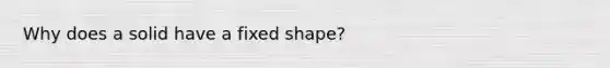 Why does a solid have a fixed shape?