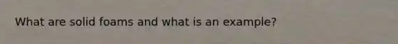 What are solid foams and what is an example?