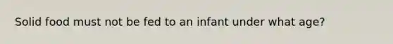 Solid food must not be fed to an infant under what age?