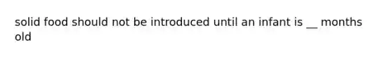 solid food should not be introduced until an infant is __ months old