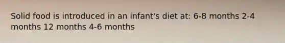 Solid food is introduced in an infant's diet at: 6-8 months 2-4 months 12 months 4-6 months