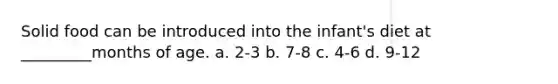 Solid food can be introduced into the infant's diet at _________months of age. a. 2-3 b. 7-8 c. 4-6 d. 9-12