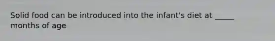 Solid food can be introduced into the infant's diet at _____ months of age