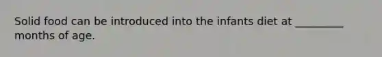 Solid food can be introduced into the infants diet at _________ months of age.