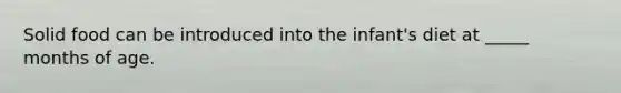 Solid food can be introduced into the infant's diet at _____ months of age.