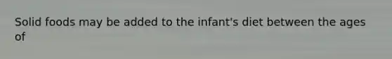 Solid foods may be added to the infant's diet between the ages of