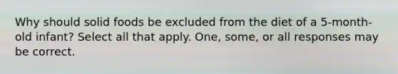 Why should solid foods be excluded from the diet of a 5-month-old infant? Select all that apply. One, some, or all responses may be correct.