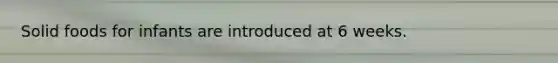 Solid foods for infants are introduced at 6 weeks.