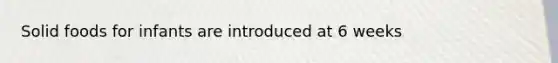 Solid foods for infants are introduced at 6 weeks