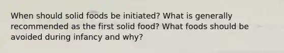 When should solid foods be initiated? What is generally recommended as the first solid food? What foods should be avoided during infancy and why?